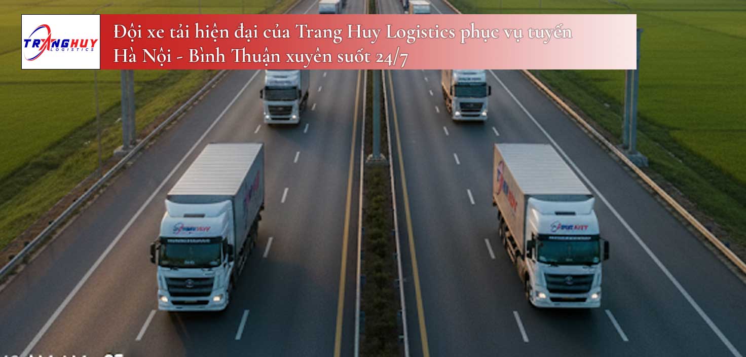 Đội xe tải hiện đại của Trang Huy Logistics phục vụ tuyến Hà Nội - Bình Thuận xuyên suốt 24/7