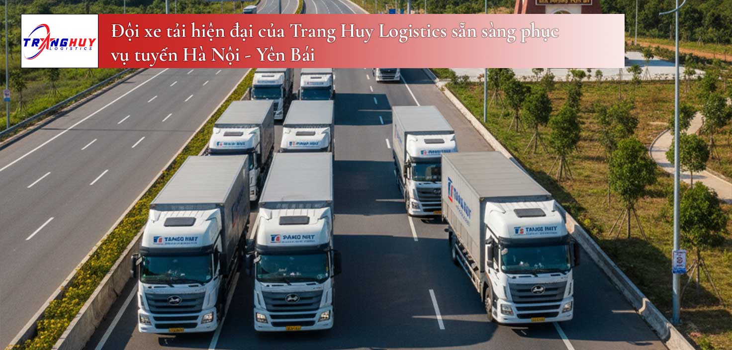 Đội xe tải hiện đại của Trang Huy Logistics sẵn sàng phục vụ tuyến Hà Nội - Yên Bái
